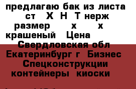 предлагаю бак из листа 3 ст.12Х18Н10Т нерж. размер 1500 х 1000 х 700 крашеный › Цена ­ 40 000 - Свердловская обл., Екатеринбург г. Бизнес » Спецконструкции, контейнеры, киоски   